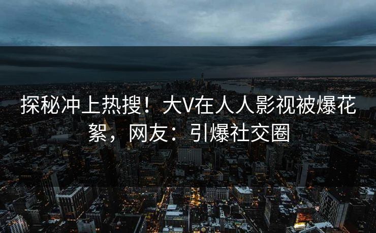 探秘冲上热搜！大V在人人影视被爆花絮，网友：引爆社交圈