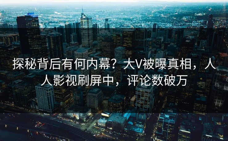 探秘背后有何内幕？大V被曝真相，人人影视刷屏中，评论数破万