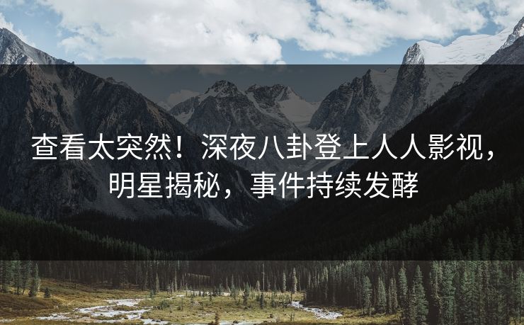 查看太突然！深夜八卦登上人人影视，明星揭秘，事件持续发酵