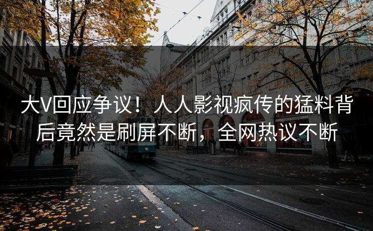 大V回应争议！人人影视疯传的猛料背后竟然是刷屏不断，全网热议不断
