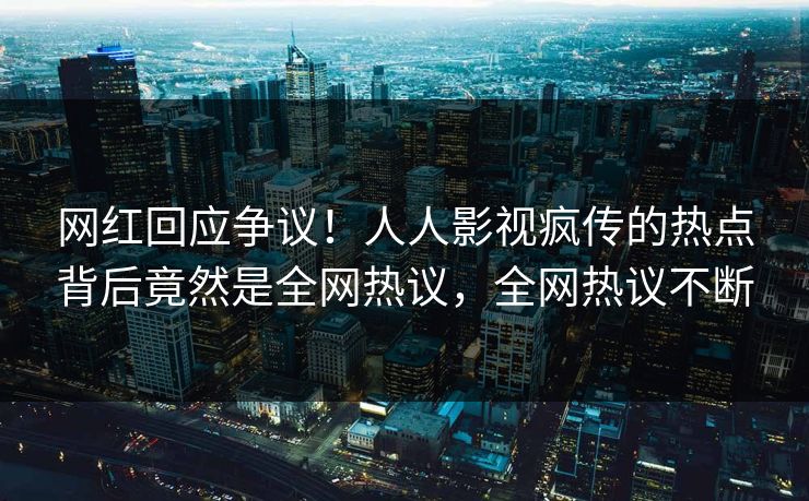网红回应争议！人人影视疯传的热点背后竟然是全网热议，全网热议不断