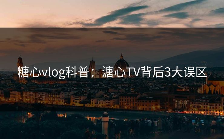 糖心vlog科普：溏心TV背后3大误区