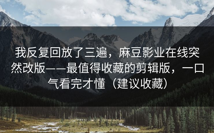 我反复回放了三遍,麻豆影业在线突然改版——最值得收藏的剪辑版,一口气看完才懂(建议收藏) 我反复回放了三遍,麻豆影业在线突然改版——最值得收藏的剪辑版,一口气看完才懂(建议收藏)