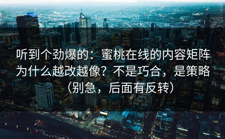 听到个劲爆的:蜜桃在线的内容矩阵为什么越改越像?不是巧合,是策略(别急,后面有反转) 听到个劲爆的:蜜桃在线的内容矩阵为什么越改越像?不是巧合,是策略(别急,后面有反转)