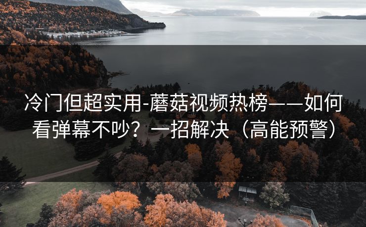 冷门但超实用-蘑菇视频热榜——如何看弹幕不吵？一招解决（高能预警）