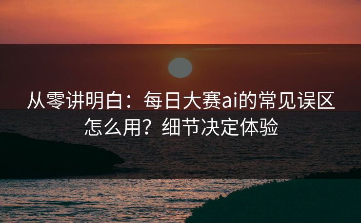 从零讲明白：每日大赛ai的常见误区怎么用？细节决定体验