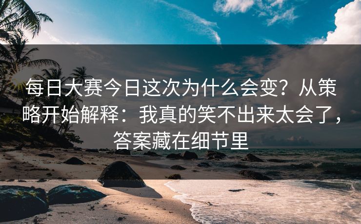 每日大赛今日这次为什么会变？从策略开始解释：我真的笑不出来太会了，答案藏在细节里