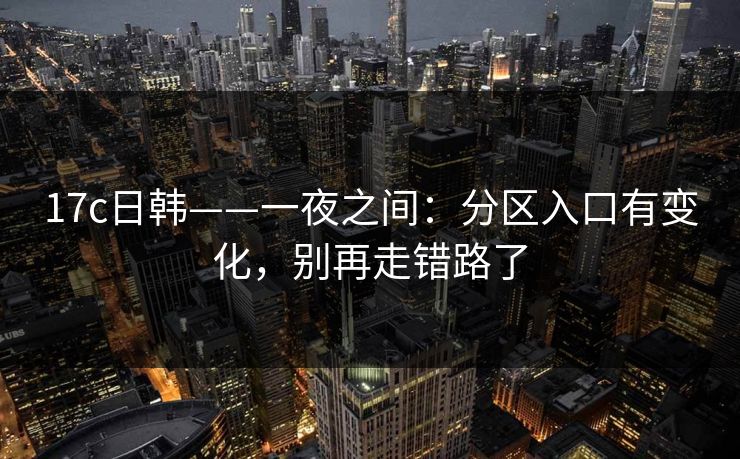 17c日韩——一夜之间：分区入口有变化，别再走错路了