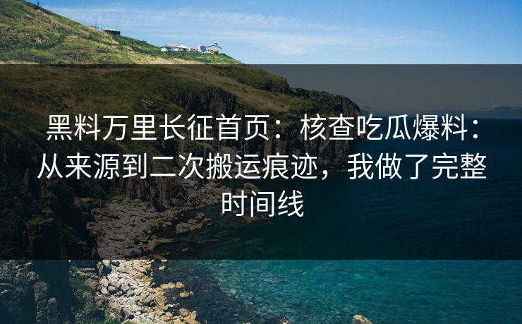 黑料万里长征首页：核查吃瓜爆料：从来源到二次搬运痕迹，我做了完整时间线