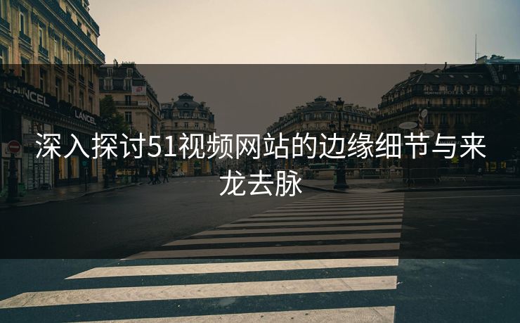 深入探讨51视频网站的边缘细节与来龙去脉 深入探讨51视频网站的边缘细节与来龙去脉