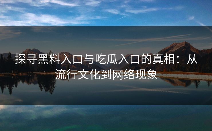 探寻黑料入口与吃瓜入口的真相：从流行文化到网络现象