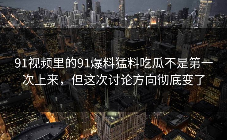 91视频里的91爆料猛料吃瓜不是第一次上来，但这次讨论方向彻底变了